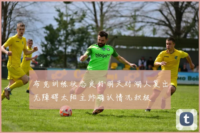 布克训练状态良好明天对湖人复出无障碍太阳主帅确认情况积极