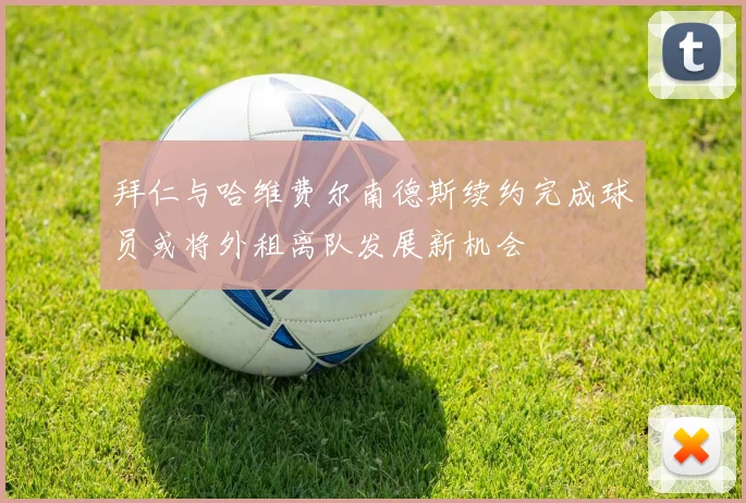 拜仁与哈维费尔南德斯续约完成球员或将外租离队发展新机会