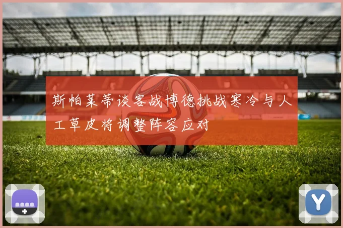 斯帕莱蒂谈客战博德挑战寒冷与人工草皮将调整阵容应对