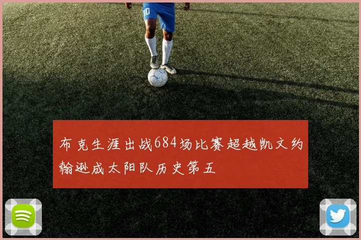布克生涯出战684场比赛超越凯文约翰逊成太阳队历史第五