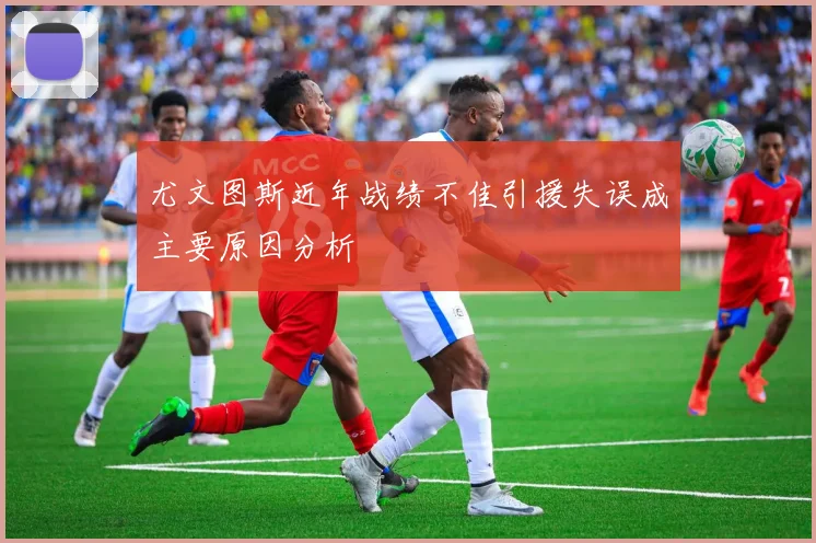 尤文图斯近年战绩不佳引援失误成主要原因分析