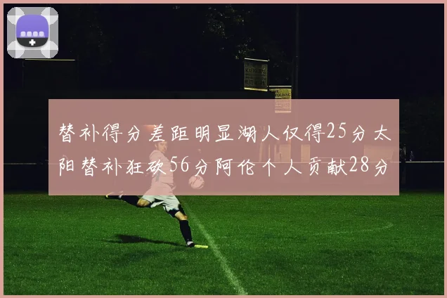 替补得分差距明显湖人仅得25分太阳替补狂砍56分阿伦个人贡献28分