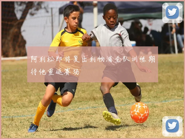 阿利松即将复出利物浦全队训练期待他重返赛场