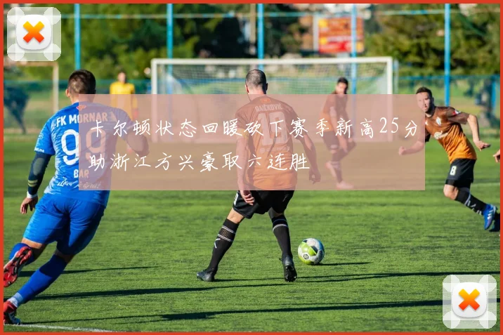 卡尔顿状态回暖砍下赛季新高25分助浙江方兴豪取六连胜