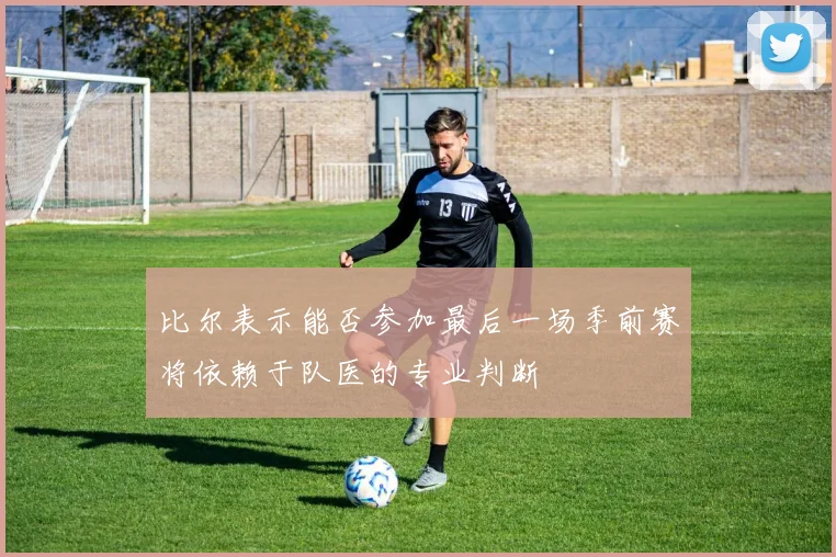 比尔表示能否参加最后一场季前赛将依赖于队医的专业判断