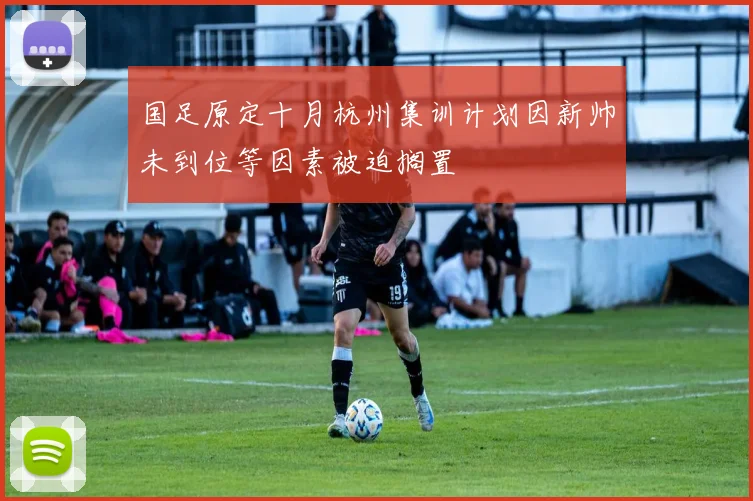 国足原定十月杭州集训计划因新帅未到位等因素被迫搁置