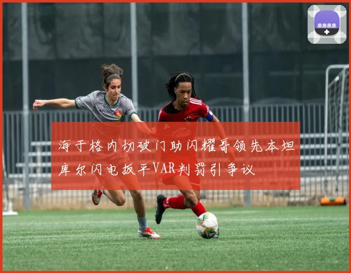 海于格内切破门助闪耀哥领先本坦库尔闪电扳平VAR判罚引争议