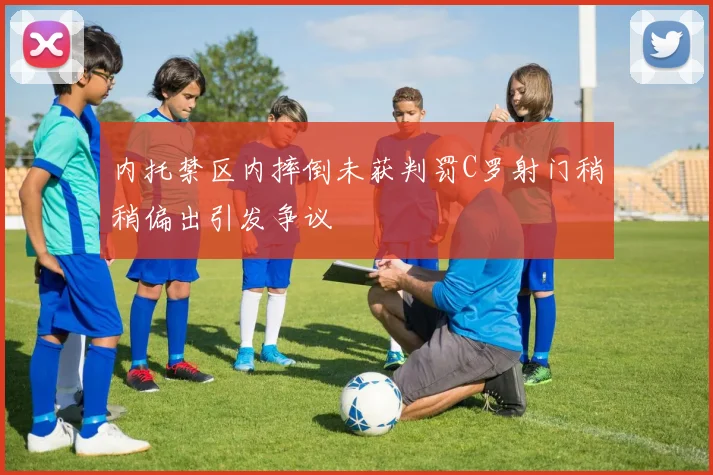 内托禁区内摔倒未获判罚C罗射门稍稍偏出引发争议