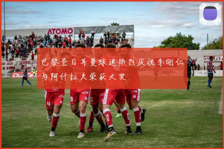 巴黎圣日耳曼球迷热烈庆祝李刚仁与阿什拉夫荣获大奖