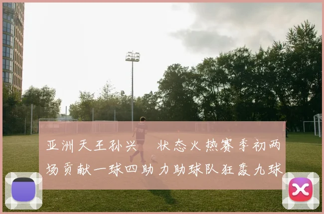 亚洲天王孙兴慜状态火热赛季初两场贡献一球四助力助球队狂轰九球