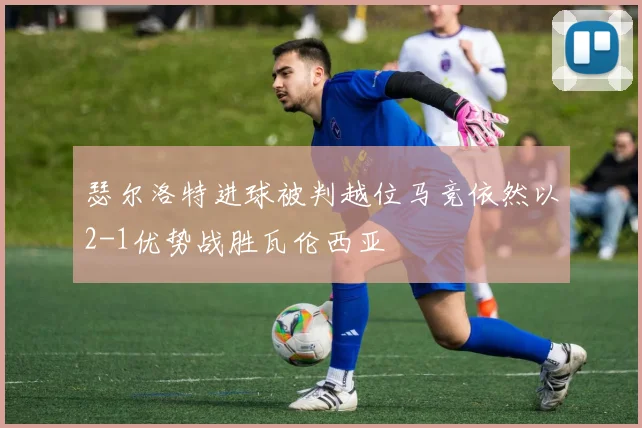 瑟尔洛特进球被判越位马竞依然以2-1优势战胜瓦伦西亚